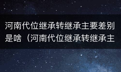河南代位继承转继承主要差别是啥（河南代位继承转继承主要差别是啥呢）