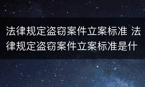 法律规定盗窃案件立案标准 法律规定盗窃案件立案标准是什么