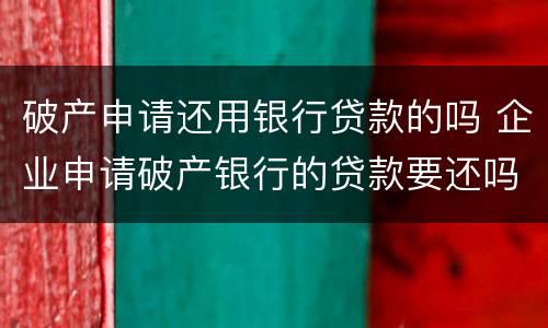 破产申请还用银行贷款的吗 企业申请破产银行的贷款要还吗