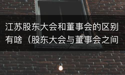 江苏股东大会和董事会的区别有啥（股东大会与董事会之间是什么关系）