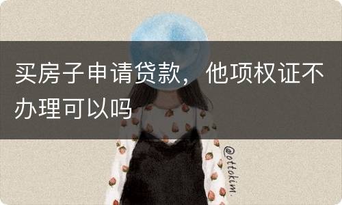 买房子申请贷款，他项权证不办理可以吗