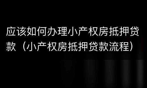 应该如何办理小产权房抵押贷款（小产权房抵押贷款流程）