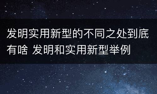 发明实用新型的不同之处到底有啥 发明和实用新型举例