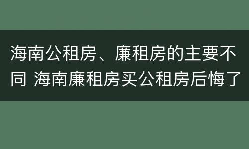 海南公租房、廉租房的主要不同 海南廉租房买公租房后悔了