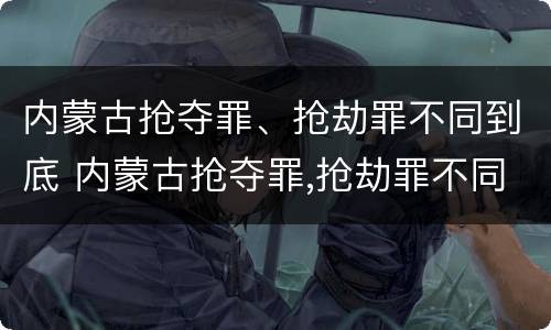 内蒙古抢夺罪、抢劫罪不同到底 内蒙古抢夺罪,抢劫罪不同到底怎么判