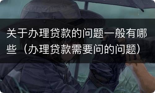 关于办理贷款的问题一般有哪些（办理贷款需要问的问题）