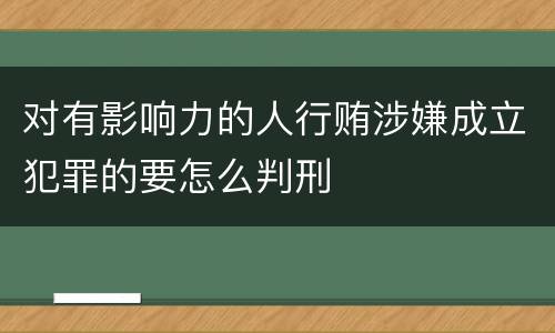 对有影响力的人行贿涉嫌成立犯罪的要怎么判刑