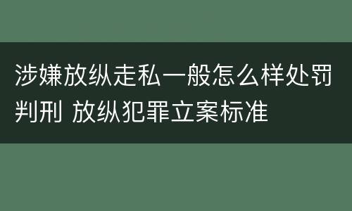 涉嫌放纵走私一般怎么样处罚判刑 放纵犯罪立案标准