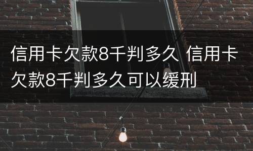 信用卡欠款8千判多久 信用卡欠款8千判多久可以缓刑