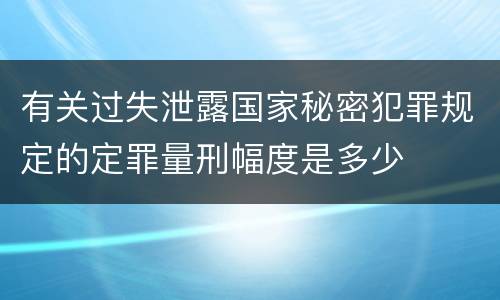 有关过失泄露国家秘密犯罪规定的定罪量刑幅度是多少