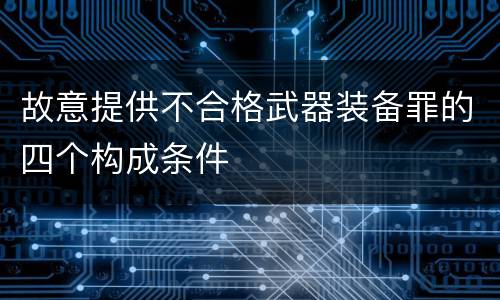 故意提供不合格武器装备罪的四个构成条件