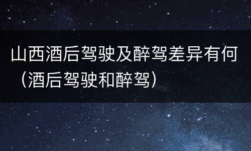 山西酒后驾驶及醉驾差异有何（酒后驾驶和醉驾）