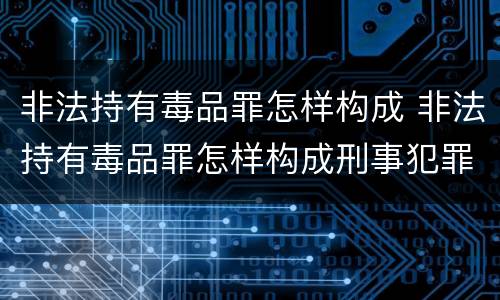 非法持有毒品罪怎样构成 非法持有毒品罪怎样构成刑事犯罪