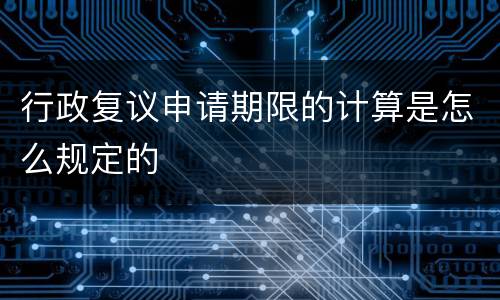 行政复议申请期限的计算是怎么规定的