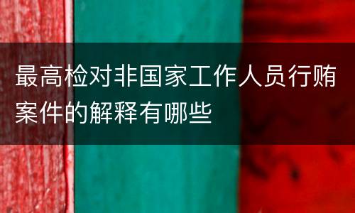 最高检对非国家工作人员行贿案件的解释有哪些