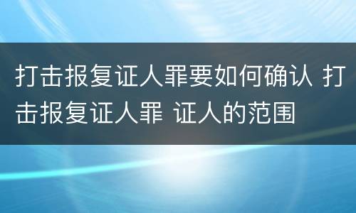 打击报复证人罪要如何确认 打击报复证人罪 证人的范围