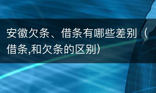 安徽欠条、借条有哪些差别（借条,和欠条的区别）