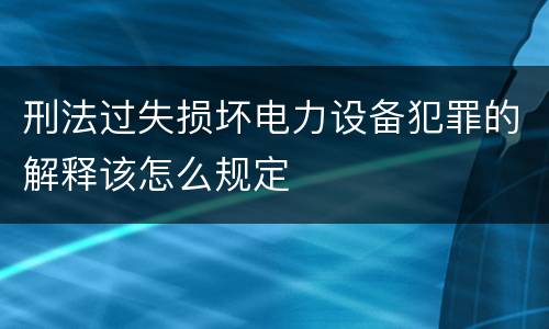 刑法过失损坏电力设备犯罪的解释该怎么规定