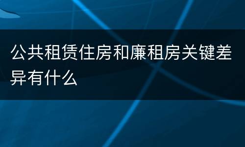 公共租赁住房和廉租房关键差异有什么