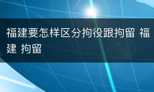 福建要怎样区分拘役跟拘留 福建 拘留