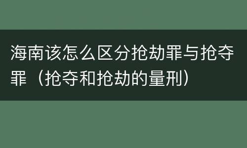 海南该怎么区分抢劫罪与抢夺罪（抢夺和抢劫的量刑）