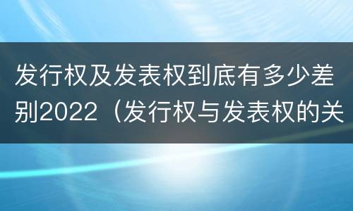 发行权及发表权到底有多少差别2022（发行权与发表权的关系）