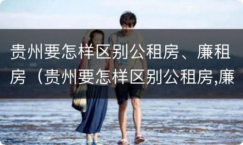 贵州要怎样区别公租房、廉租房（贵州要怎样区别公租房,廉租房和商品房）