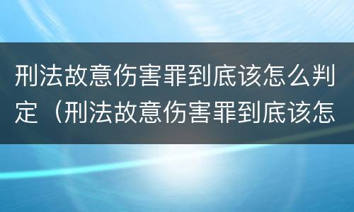 刑法故意伤害罪到底该怎么判定（刑法故意伤害罪到底该怎么判定呢）