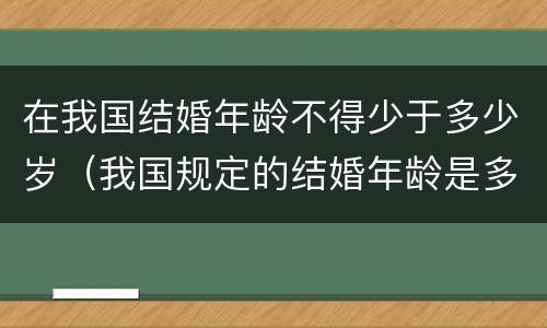 在我国结婚年龄不得少于多少岁（我国规定的结婚年龄是多少）