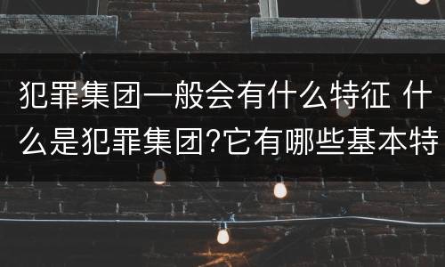 犯罪集团一般会有什么特征 什么是犯罪集团?它有哪些基本特征?