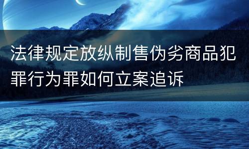 法律规定放纵制售伪劣商品犯罪行为罪如何立案追诉