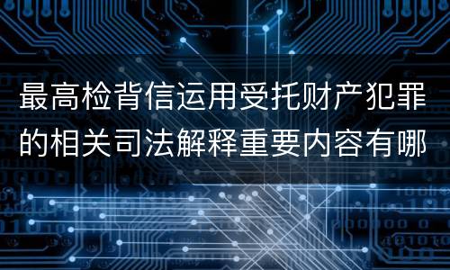最高检背信运用受托财产犯罪的相关司法解释重要内容有哪些