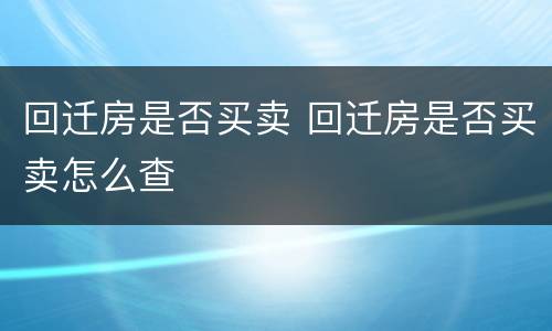 回迁房是否买卖 回迁房是否买卖怎么查