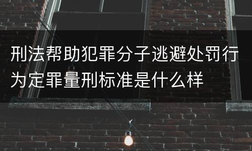 刑法帮助犯罪分子逃避处罚行为定罪量刑标准是什么样