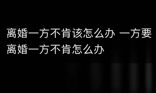 离婚一方不肯该怎么办 一方要离婚一方不肯怎么办