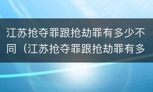 江苏抢夺罪跟抢劫罪有多少不同（江苏抢夺罪跟抢劫罪有多少不同呢）