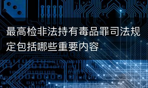 最高检非法持有毒品罪司法规定包括哪些重要内容