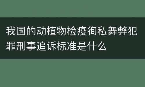 我国的动植物检疫徇私舞弊犯罪刑事追诉标准是什么