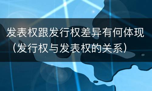 发表权跟发行权差异有何体现（发行权与发表权的关系）