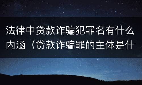 法律中贷款诈骗犯罪名有什么内涵（贷款诈骗罪的主体是什么）