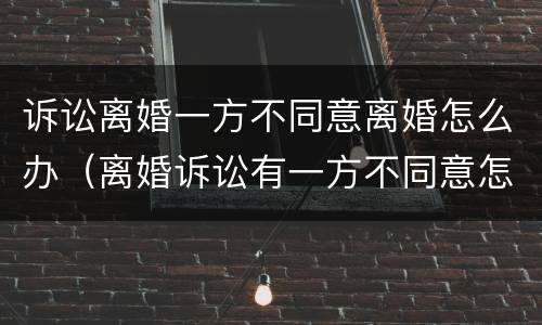 诉讼离婚一方不同意离婚怎么办（离婚诉讼有一方不同意怎么办）