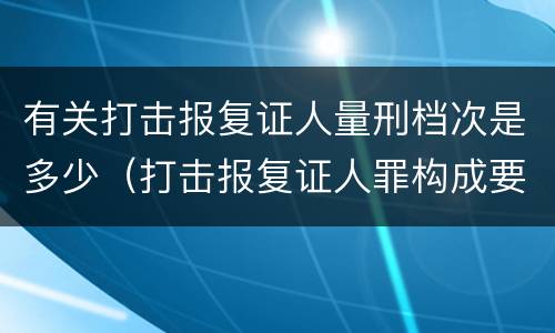 有关打击报复证人量刑档次是多少（打击报复证人罪构成要件）