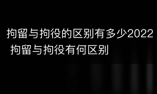 拘留与拘役的区别有多少2022 拘留与拘役有何区别