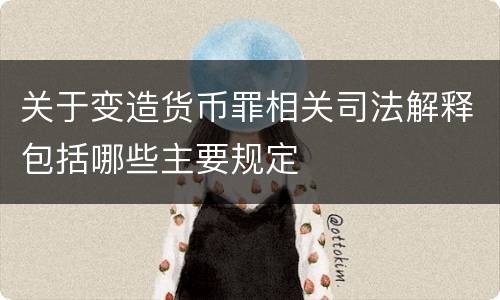 关于变造货币罪相关司法解释包括哪些主要规定