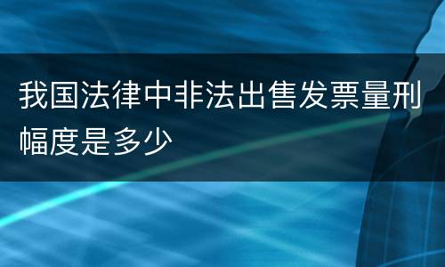 我国法律中非法出售发票量刑幅度是多少