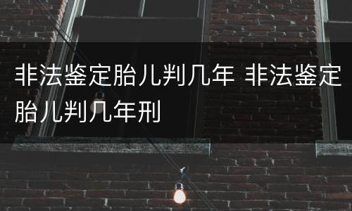 非法鉴定胎儿判几年 非法鉴定胎儿判几年刑