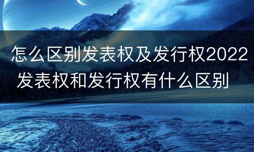 怎么区别发表权及发行权2022 发表权和发行权有什么区别