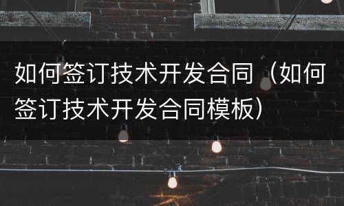 如何签订技术开发合同（如何签订技术开发合同模板）