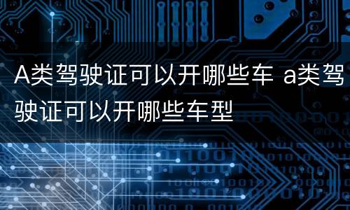 A类驾驶证可以开哪些车 a类驾驶证可以开哪些车型