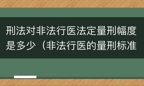 刑法对非法行医法定量刑幅度是多少（非法行医的量刑标准）